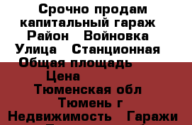 Срочно продам капитальный гараж › Район ­ Войновка › Улица ­ Станционная › Общая площадь ­ 24 › Цена ­ 220 000 - Тюменская обл., Тюмень г. Недвижимость » Гаражи   . Тюменская обл.,Тюмень г.